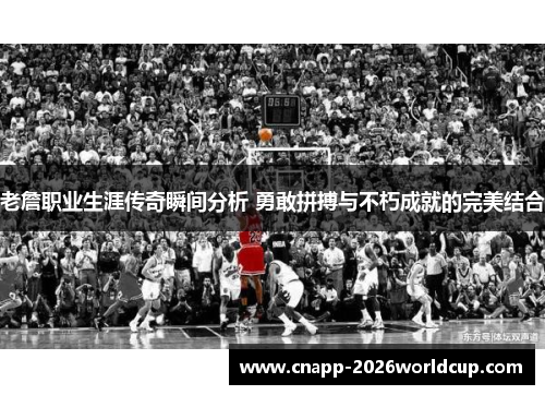 老詹职业生涯传奇瞬间分析 勇敢拼搏与不朽成就的完美结合