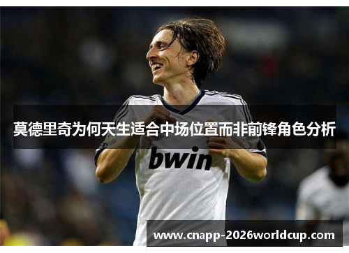莫德里奇为何天生适合中场位置而非前锋角色分析