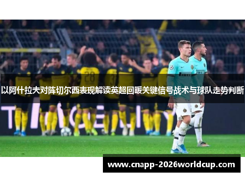 以阿什拉夫对阵切尔西表现解读英超回暖关键信号战术与球队走势判断