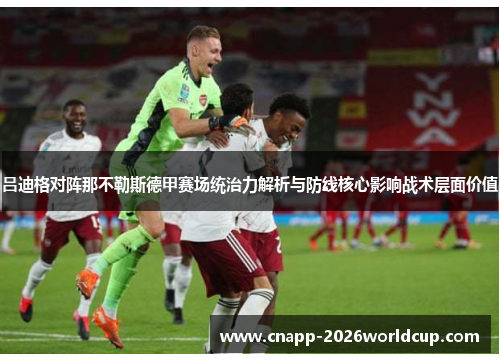 吕迪格对阵那不勒斯德甲赛场统治力解析与防线核心影响战术层面价值