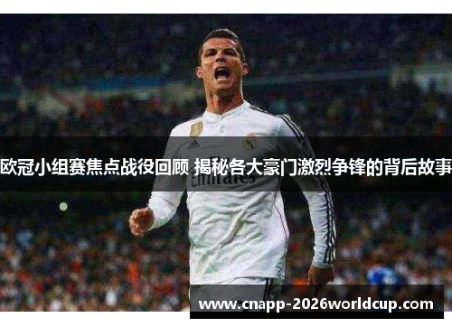 欧冠小组赛焦点战役回顾 揭秘各大豪门激烈争锋的背后故事