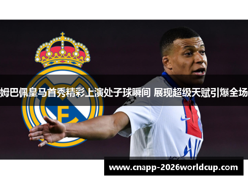 姆巴佩皇马首秀精彩上演处子球瞬间 展现超级天赋引爆全场