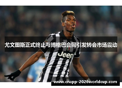 尤文图斯正式终止与博格巴合同引发转会市场震动