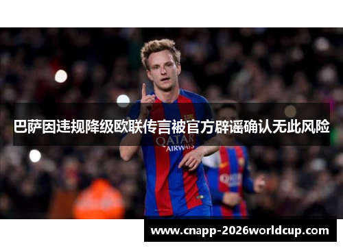 巴萨因违规降级欧联传言被官方辟谣确认无此风险