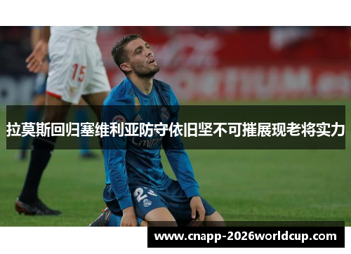 拉莫斯回归塞维利亚防守依旧坚不可摧展现老将实力