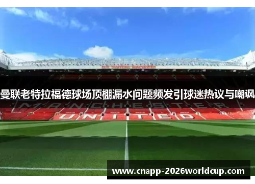 曼联老特拉福德球场顶棚漏水问题频发引球迷热议与嘲讽