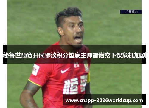 秘鲁世预赛开局惨淡积分垫底主帅雷诺索下课危机加剧