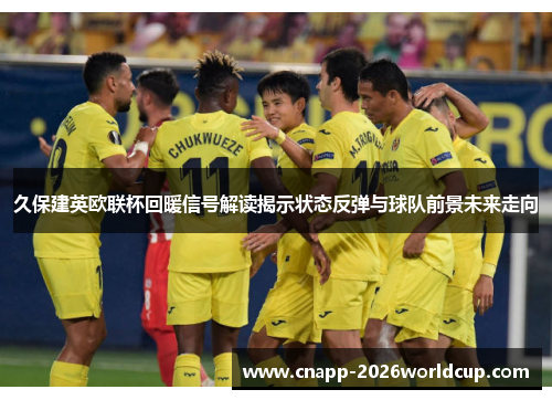 久保建英欧联杯回暖信号解读揭示状态反弹与球队前景未来走向