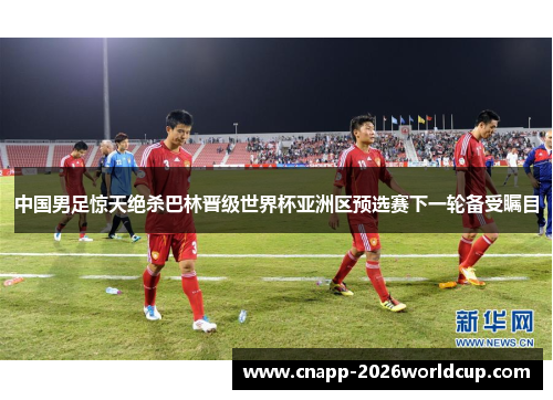 中国男足惊天绝杀巴林晋级世界杯亚洲区预选赛下一轮备受瞩目
