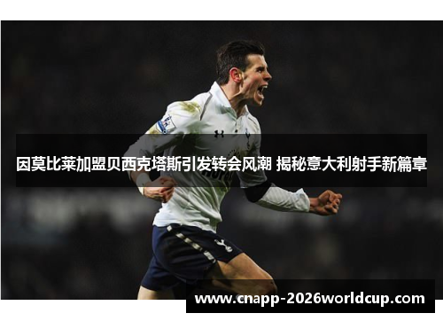 因莫比莱加盟贝西克塔斯引发转会风潮 揭秘意大利射手新篇章