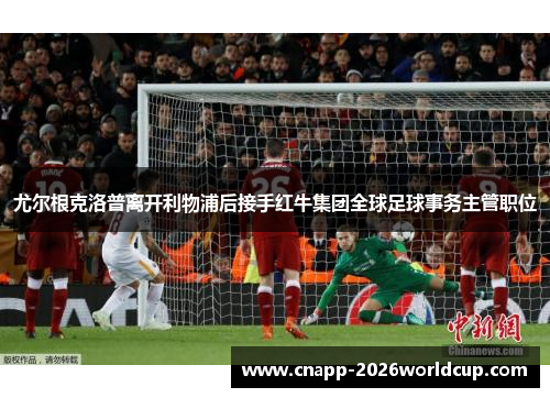 尤尔根克洛普离开利物浦后接手红牛集团全球足球事务主管职位