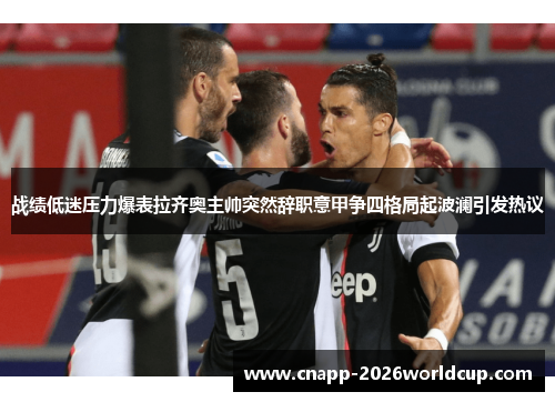 战绩低迷压力爆表拉齐奥主帅突然辞职意甲争四格局起波澜引发热议